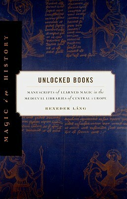 Unlocked Books: Manuscripts of Learned Magic in the Medieval Libraries of Central Europe by Benedek Láng