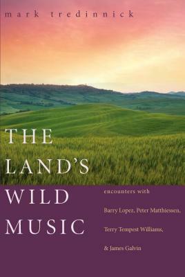 The Land's Wild Music: Encounters with Barry Lopez, Peter Matthiessen, Terry Tempest William, and James Galvin by Mark Tredinnick