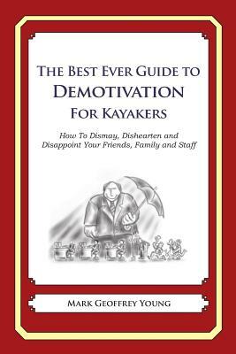 The Best Ever Guide to Demotivation for Kayakers: How To Dismay, Dishearten and Disappoint Your Friends, Family and Staff by Mark Geoffrey Young