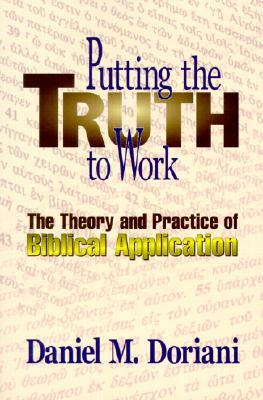 Putting the Truth to Work: The Theory and Practice of Biblical Application by Daniel M. Doriani