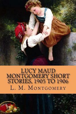 Lucy Maud Montgomery Short Stories, 1905 to 1906 by L.M. Montgomery