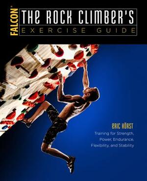 The Rock Climber's Exercise Guide: Training for Strength, Power, Endurance, Flexibility, and Stability by Eric Horst