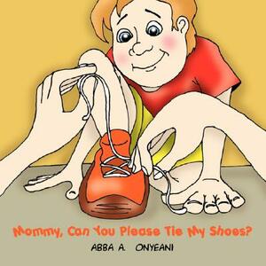 Mommy, Can You Please Tie My Shoes? by Abba A. Onyeani