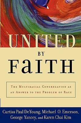 United by Faith: The Multiracial Congregation as an Answer to the Problem of Race by George Yancey, Curtiss Paul DeYoung, Karen Chai Kim