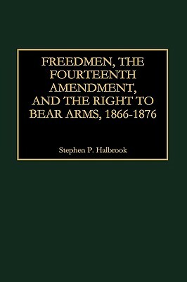 Freedmen, the Fourteenth Amendment, and the Right to Bear Arms, 1866-1876 by Stephen P. Halbrook
