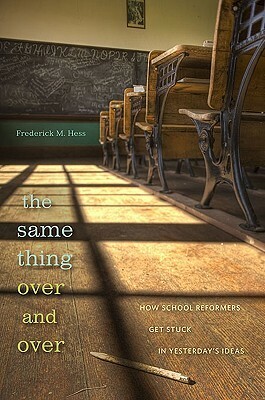 The Same Thing Over and Over: How School Reformers Get Stuck in Yesterday's Ideas by Frederick M. Hess