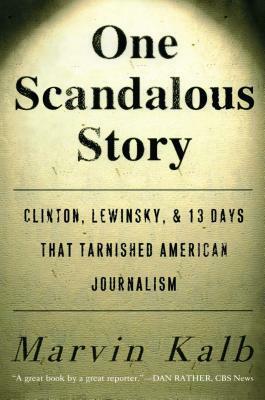 One Scandalous Story: Clinton, Lewinsky, and Thirteen Days That Tarnished American Journalism by Marvin Kalb