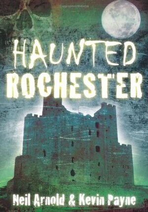 Haunted Rochester by Kevin Payne, Neil Arnold