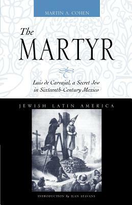 The Martyr: Luis de Carvajal, a Secret Jew in Sixteenth-Century Mexico by Martin A. Cohen