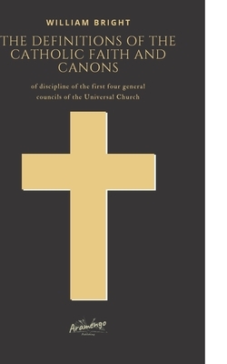 The Definitions of the Catholic Faith and Canons: of discipline of the first four general councils of the Universal Church by William Bright