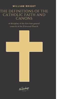 The Definitions of the Catholic Faith and Canons: of discipline of the first four general councils of the Universal Church by William Bright