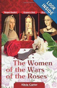 The Women of the Wars of the Roses Elizabeth Woodville, Margaret Beaufort and Elizabeth of York by Alicia Carter
