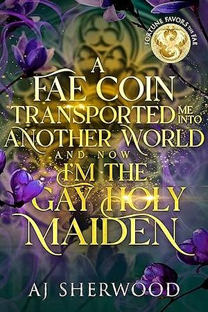 A Fae Coin Transported Me Into Another World and Now I'm the Gay Holy Maiden by A.J. Sherwood