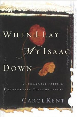 When I Lay My Isaac Down: Unshakable Faith in Unthinkable Circumstances by Carol J. Kent