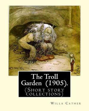 The Troll Garden (1905). By: Willa Cather: (Short story collections) by Willa Cather