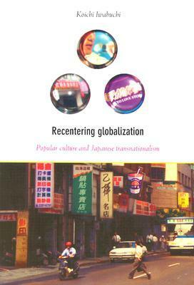 Recentering Globalization: Popular Culture and Japanese Transnationalism by Koichi Iwabuchi