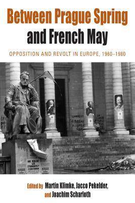 Between Prague Spring and French May: Opposition and Revolt in Europe, 1960-1980 by 