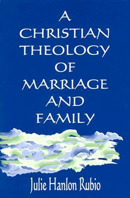 A Christian Theology of Marriage and Family by Julie Hanlon Rubio