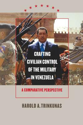 Crafting Civilian Control of the Military in Venezuela: A Comparative Perspective by Harold A. Trinkunas