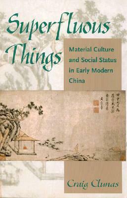 Superfluous Things: Material Culture and Social Status in Early Modern China by Craig Clunas