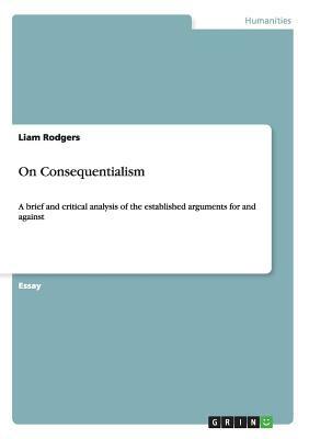 On Consequentialism: A brief and critical analysis of the established arguments for and against by Liam Rodgers