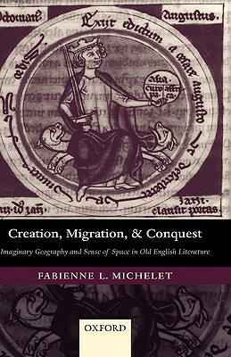 Creation, Migration, and Conquest: Imaginary Geography and Sense of Space in Old English Literature by Fabienne Michelet