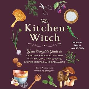 The Kitchen Witch: Your Complete Guide to Creating a Magical Kitchen with Natural Ingredients, Sacred Rituals, and Spellwork by Skye Alexander