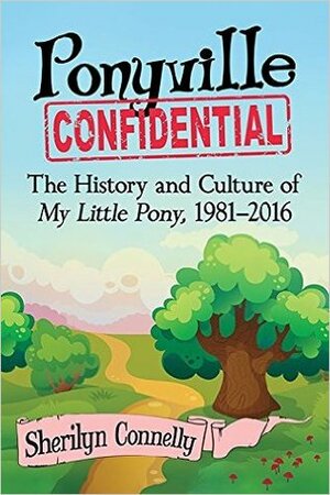Ponyville Confidential: The History and Culture of My Little Pony, 1981-2016 by Sherilyn Connelly