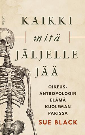 Kaikki mitä jäljelle jää: Oikeusantropologin elämä kuoleman parissa by Sue Black