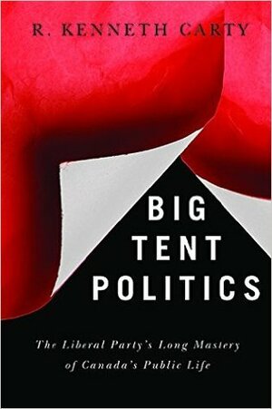 Big Tent Politics: The Liberal Party's Long Mastery of Canada's Public Life by R. Kenneth Carty