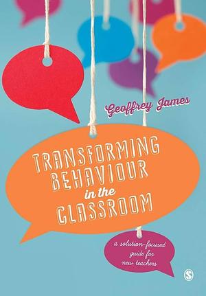 Transforming Behaviour in the Classroom: A solution-focused guide for new teachers by Geoffrey James