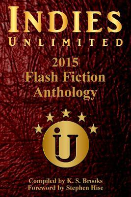 Indies Unlimited's 2015 Flash Fiction Anthology by K. S. Brooks