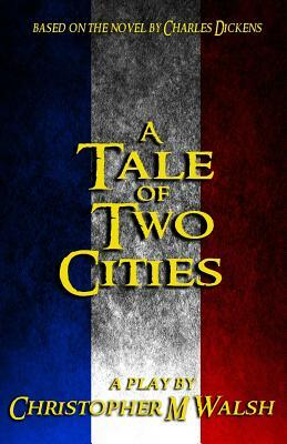 A Tale Of Two Cities: A Play by Charles Dickens, Christopher M. Walsh