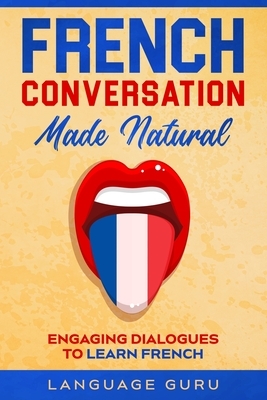 French Conversation Made Natural: Engaging Dialogues to Learn French by Language Guru