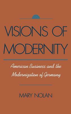Visions of Modernity: American Business and the Modernization of Germany by Mary Nolan