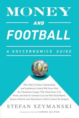 Money and Football: A Soccernomics Guide: Why Chievo Verona, Unterhaching, and Scunthorpe United Will Never Win the Champions League, Why by Stefan Szymanski