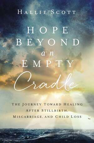 Hope Beyond an Empty Cradle: The Journey Toward Healing After Stillbirth, Miscarriage, and Child Loss by Hallie Scott