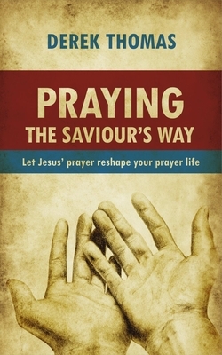 Praying the Saviour's Way: Let Jesus' Prayer Reshape Your Prayer Life by Derek Thomas