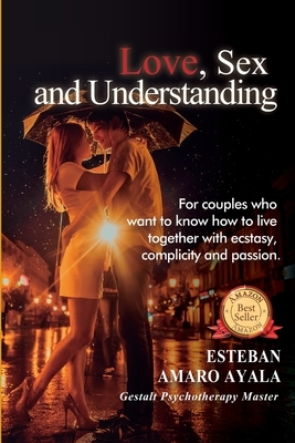Love, Sex and Understanding: For couples who want to know how to live together with ecstasy, complicity and passion by Jose Esteban Amaro Ayala