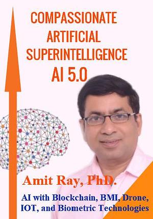 Compassionate Artificial Superintelligence AI 5.0 by Amit Ray, Amit Ray