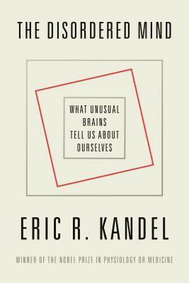 The Disordered Mind: What Unusual Brains Tell Us about Ourselves by Eric R. Kandel