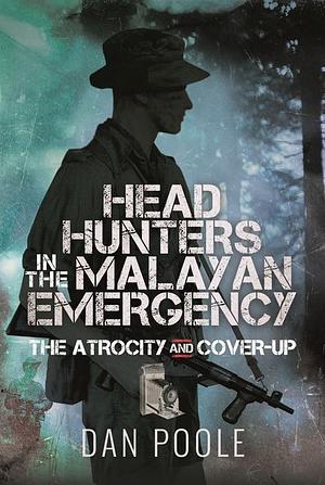 Head Hunters in the Malayan Emergency: The Atrocity and Cover-Up by Dan Poole