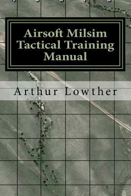 Airsoft Milsim Tactical Training Manual by Arthur Lowther