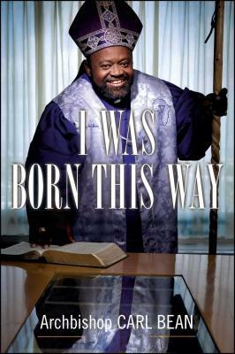 I Was Born This Way: A Gay Preacher's Journey Through Gospel Music, Disco Stardom, and a Ministry in Christ by Carl Bean