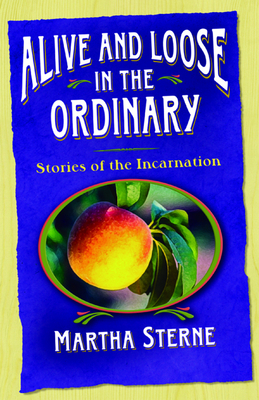 Alive and Loose in the Ordinary: Stories of the Incarnation by Martha Sterne