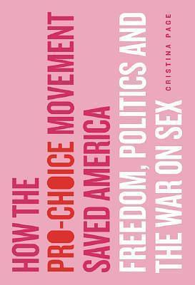 How the Pro-Choice Movement Saved America: Freedom, Politics and the War on Sex by Cristina Page, Cristina Page