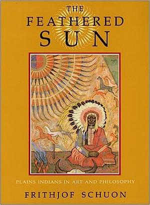 The Feathered Sun: Plains Indians in Art and Philosophy by Frithjof Schuon