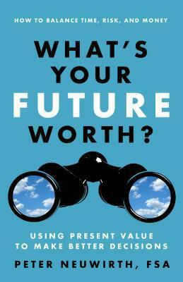 What's Your Future Worth?: Using Present Value to Make Better Decisions by Peter Neuwirth