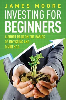 Investing for Beginners: A Short Read on the Basics of Investing and Dividends by James Moore