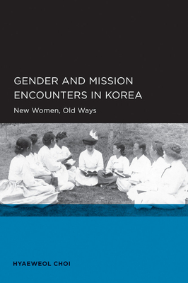 Gender and Mission Encounters in Korea, Volume 1: New Women, Old Ways: Seoul-California Series in Korean Studies, Volume 1 by Hyaeweol Choi